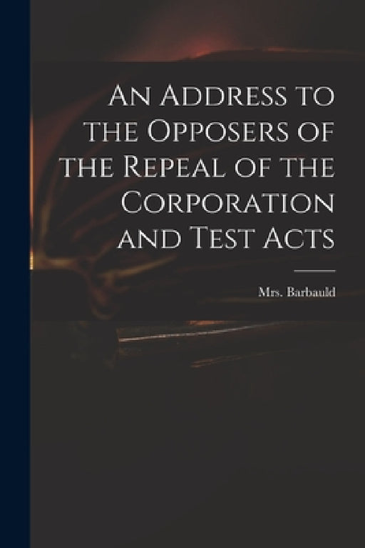 An Address to the Opposers of the Repeal of the Corporation and Test Acts by (Anna Letitia) 1743-1 Barbauld