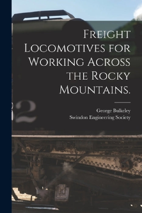 Freight Locomotives for Working Across the Rocky Mountains. by George Bulkeley, Swindon Engineering Society