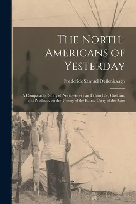 The North-Americans of Yesterday; a Comparative Study of North-American Indian Life, Customs, and Products, on the Theory of the Ethnic Unity of the R by Frederick Samuel 1853-1935 Dellenbaugh