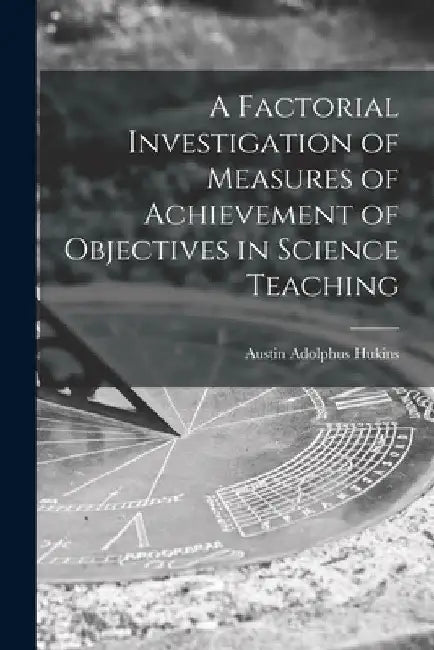 A Factorial Investigation of Measures of Achievement of Objectives in Science Teaching by Austin Adolphus Hukins