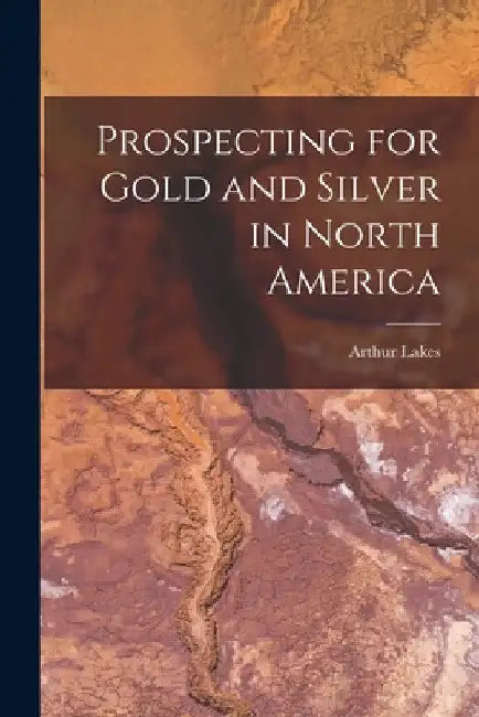 Prospecting for Gold and Silver in North America [microform] by Arthur B. 1844 Lakes