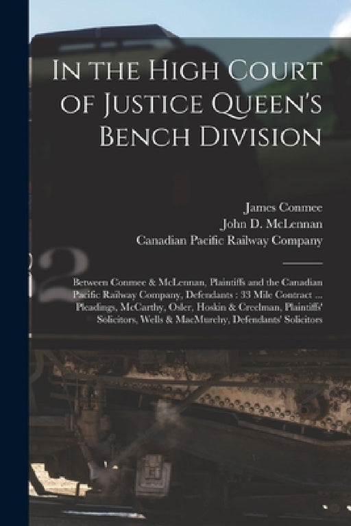 In the High Court of Justice Queen's Bench Division [microform]: Between Conmee & McLennan, Plaintiffs and the Canadian Pacific Railway Company, Defen by James 1848-1913 Conmee, John D. Fl 1889 McLennan, Canadian Pacific Railway Company