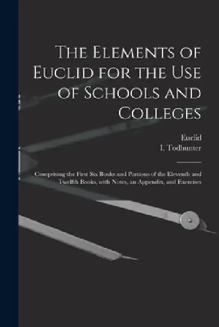 The Elements of Euclid for the Use of Schools and Colleges [microform]: Comprising the First Six Books and Portions of the Eleventh and Twelfth Books, by Euclid