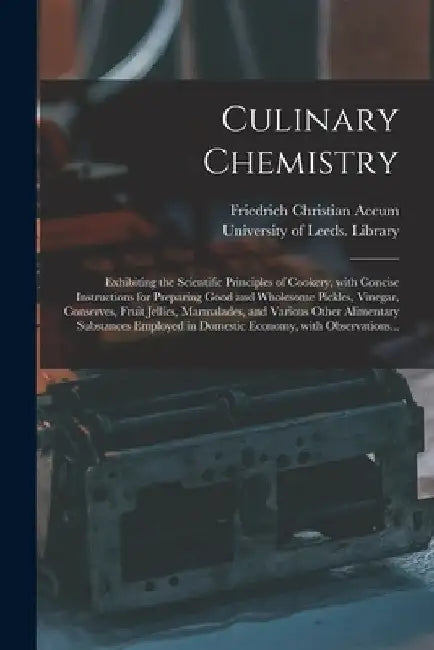 Culinary Chemistry: Exhibiting the Scientific Principles of Cookery, With Concise Instructions for Preparing Good and Wholesome Pickles, V by Friedrich Christian 1769-1838 Accum