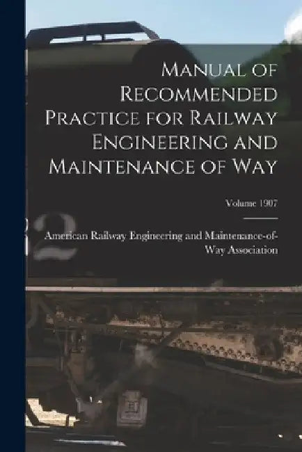 Manual of Recommended Practice for Railway Engineering and Maintenance of Way; Volume 1907 by American Railway Engineering and Main