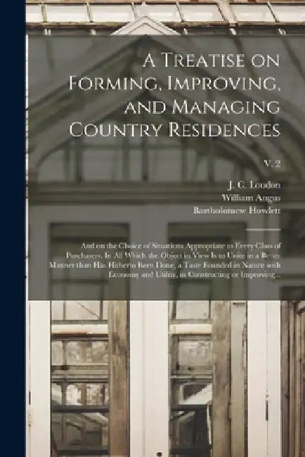 A Treatise on Forming, Improving, and Managing Country Residences: and on the Choice of Situations Appropriate to Every Class of Purchasers. In All Wh by J. C. (John Claudius) 1783-1 Loudon