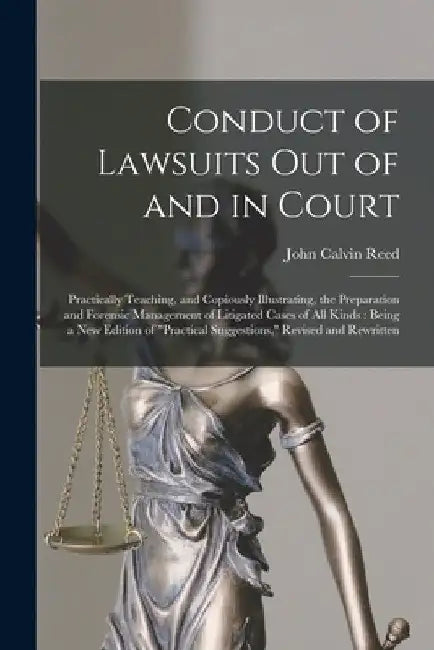 Conduct of Lawsuits out of and in Court: Practically Teaching, and Copiously Illustrating, the Preparation and Forensic Management of Litigated Cases by John Calvin 1836-1910 Reed