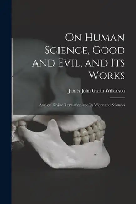 On Human Science, Good and Evil, and Its Works [microform]: and on Divine Revelation and Its Work and Sciences by James John Garth 1812-1899 Wilkinson