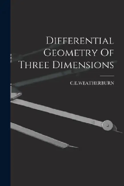 Differential Geometry Of Three Dimensions by C. E. Weatherburn
