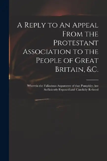 A Reply to An Appeal From the Protestant Association to the People of Great Britain, &c.: Wherein the Fallacious Arguments of That Pamphlet Are Suffic by Anonymous