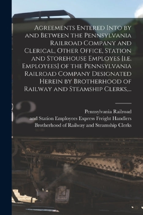 Agreements Entered Into by and Between the Pennsylvania Railroad Company and Clerical, Other Office, Station and Storehouse Employes [i.e. Employees] by Pennsylvania Railroad, Brotherhood of Railway and Steamship