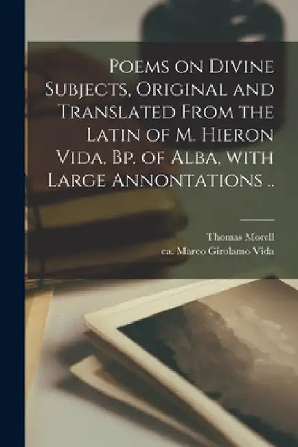 Poems on Divine Subjects, Original and Translated From the Latin of M. Hieron Vida, Bp. of Alba, With Large Annontations .. by Thomas 1703-1784 Morell