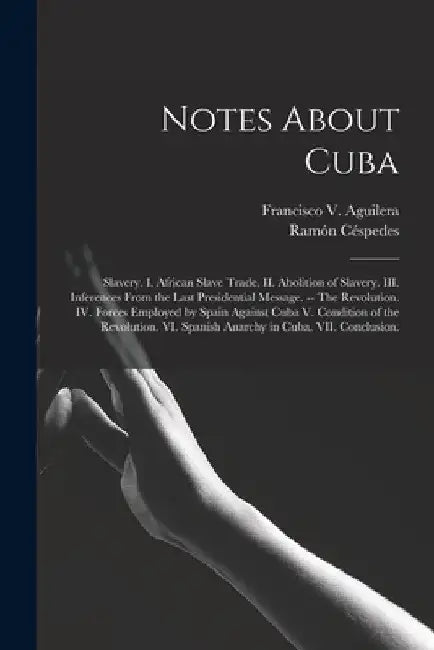 Notes About Cuba: Slavery. I. African Slave Trade. II. Abolition of Slavery. III. Inferences From the Last Presidential Message. -- The by Francisco V. (Francisco Vic Aguilera