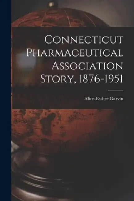 Connecticut Pharmaceutical Association Story, 1876-1951 by Alice-Esther Garvin