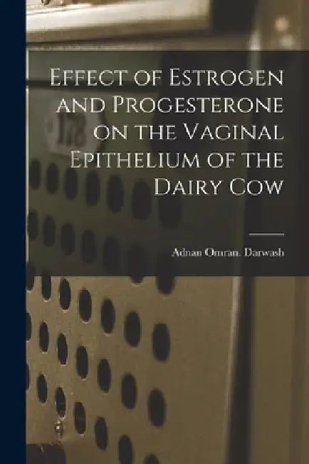 Effect of Estrogen and Progesterone on the Vaginal Epithelium of the Dairy Cow by Adnan Omran Darwash