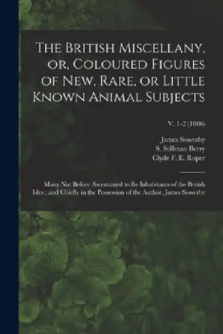 The British Miscellany, or, Coloured Figures of New, Rare, or Little Known Animal Subjects: Many Not Before Ascertained to Be Inhabitants of the Briti by James 1757-1822 Sowerby