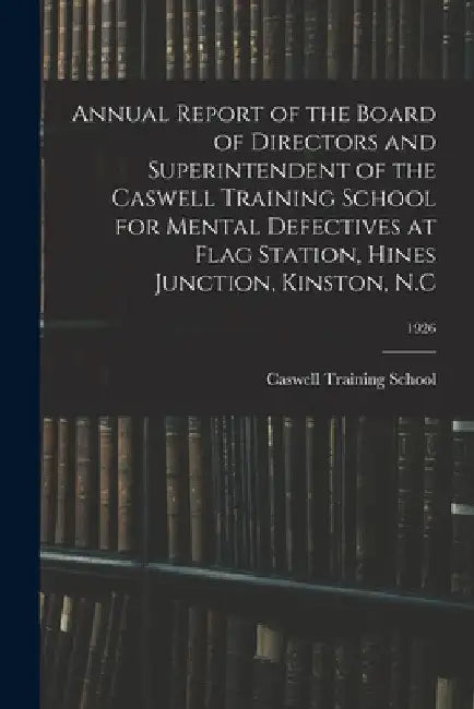 Annual Report of the Board of Directors and Superintendent of the Caswell Training School for Mental Defectives at Flag Station, Hines Junction, Kinst by N. C. Caswell Training School (Kinston