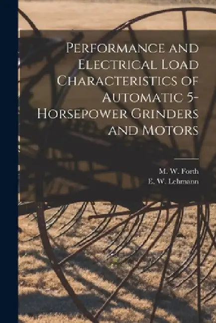 Performance and Electrical Load Characteristics of Automatic 5-horsepower Grinders and Motors by M. W. (Murray Wayne) Forth