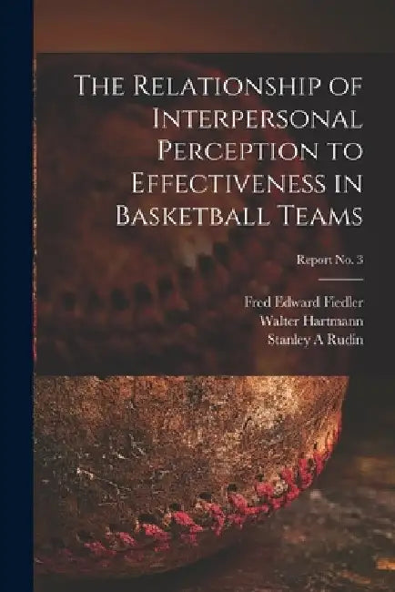 The Relationship of Interpersonal Perception to Effectiveness in Basketball Teams; report No. 3 by Fred Edward Fiedler