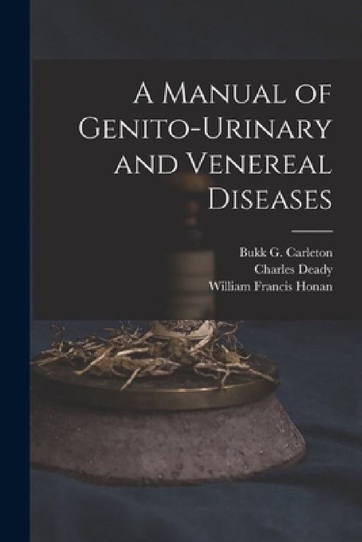 A Manual of Genito-urinary and Venereal Diseases by Bukk G. 1856-1914 Carleton, Charles Deady, William Francis Honan
