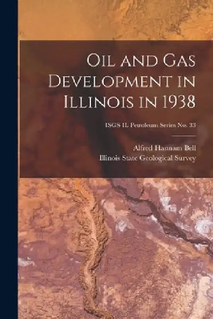 Oil and Gas Development in Illinois in 1938; ISGS IL Petroleum Series No. 33 by Alfred Hannam 1895- Bell