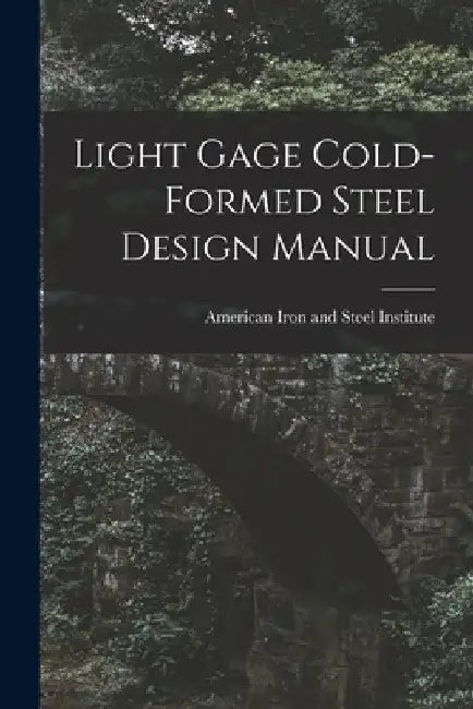 Light Gage Cold-formed Steel Design Manual by American Iron and Steel Institute