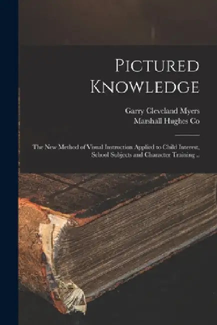 Pictured Knowledge; the New Method of Visual Instruction Applied to Child Interest, School Subjects and Character Training .. by Garry Cleveland 1884- Ed Myers