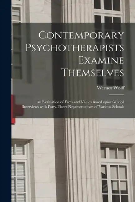 Contemporary Psychotherapists Examine Themselves; an Evaluation of Facts and Values Based Upon Guided Interviews With Forty-three Representatives of V by Werner 1904-1957 Wolff