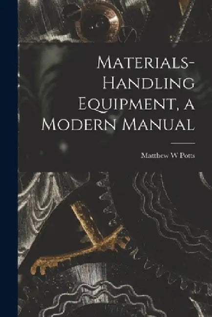 Materials-handling Equipment, a Modern Manual by Matthew W. Potts