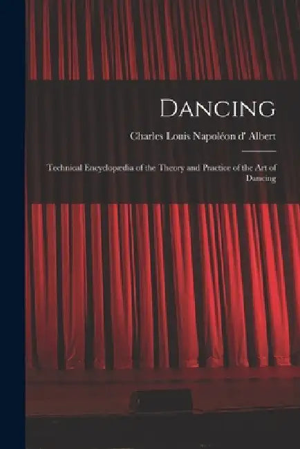 Dancing: Technical Encyclopædia of the Theory and Practice of the Art of Dancing by Charles Louis Napoléon D' 1809 Albert