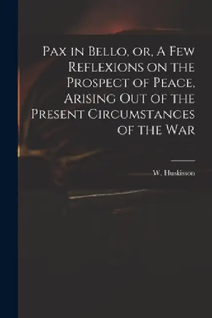 Pax in Bello, or, A Few Reflexions on the Prospect of Peace, Arising out of the Present Circumstances of the War by W. (William) 1770-1830 Huskisson