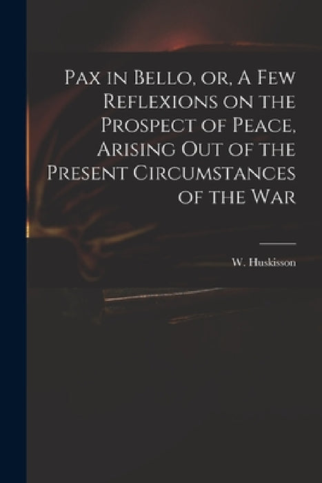 Pax in Bello, or, A Few Reflexions on the Prospect of Peace, Arising out of the Present Circumstances of the War by W. (William) 1770-1830 Huskisson