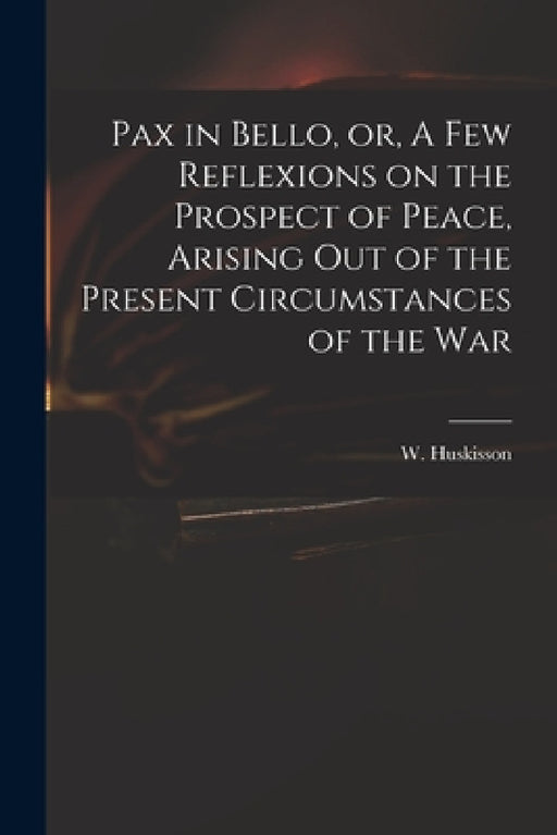 Pax in Bello, or, A Few Reflexions on the Prospect of Peace, Arising out of the Present Circumstances of the War by W. (William) 1770-1830 Huskisson