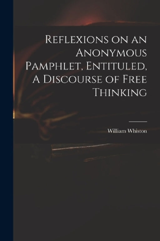 Reflexions on an Anonymous Pamphlet, Entituled, A Discourse of Free Thinking by William 1667-1752 Whiston