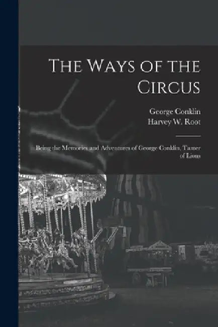 The Ways of the Circus; Being the Memories and Adventures of George Conklin, Tamer of Lions by George 1845- Conklin