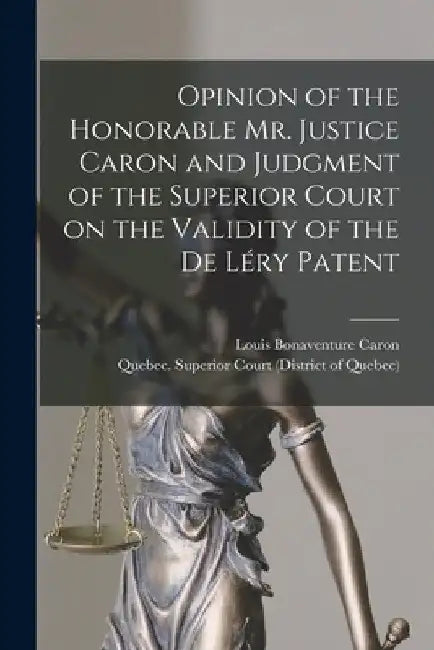 Opinion of the Honorable Mr. Justice Caron and Judgment of the Superior Court on the Validity of the De Léry Patent [microform] by Louis Bonaventure 1828-1915 Caron