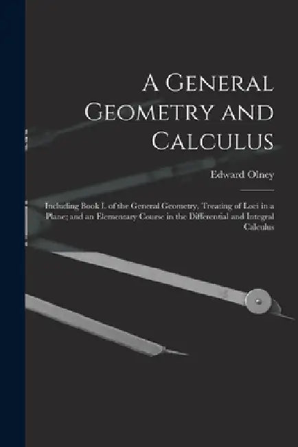 A General Geometry and Calculus: Including Book I. of the General Geometry, Treating of Loci in a Plane; and an Elementary Course in the Differential by Edward 1827-1887 Olney