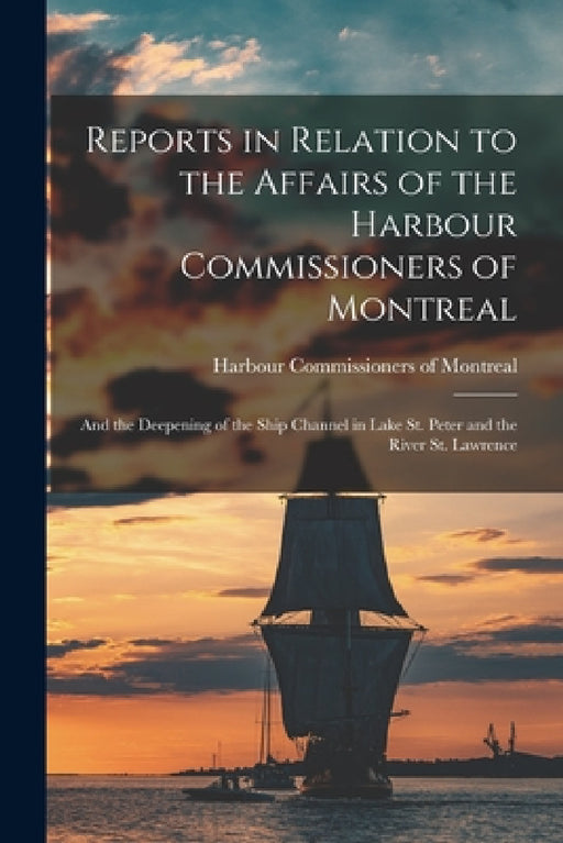 Reports in Relation to the Affairs of the Harbour Commissioners of Montreal [microform]: and the Deepening of the Ship Channel in Lake St. Peter and t by Harbour Commissioners of Montreal