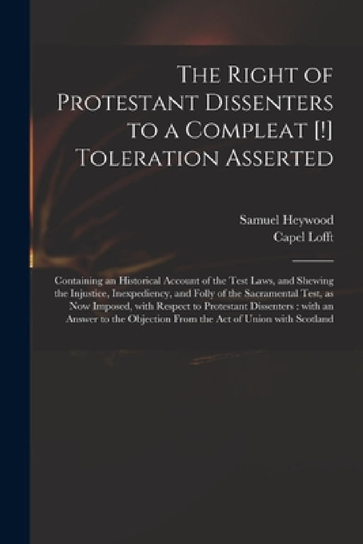 The Right of Protestant Dissenters to a Compleat [!] Toleration Asserted: Containing an Historical Account of the Test Laws, and Shewing the Injustice by Samuel 1753-1828 Heywood, Capel 1751-1824 Lofft