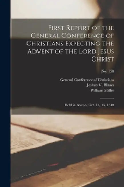 First Report of the General Conference of Christians Expecting the Advent of the Lord Jesus Christ: Held in Boston, Oct. 14, 15, 1840; no. 158 by General Conference of Christians (1st