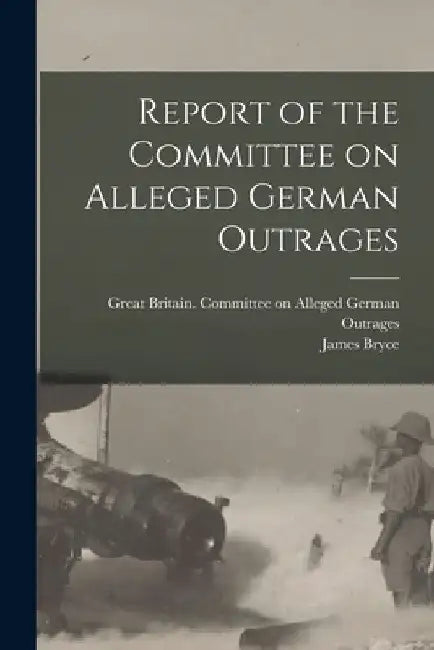 Report of the Committee on Alleged German Outrages by Great Britain Committee on Alleged G