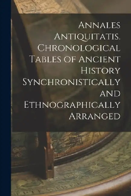 Annales Antiquitatis. Chronological Tables of Ancient History Synchronistically and Ethnographically Arranged by Anonymous