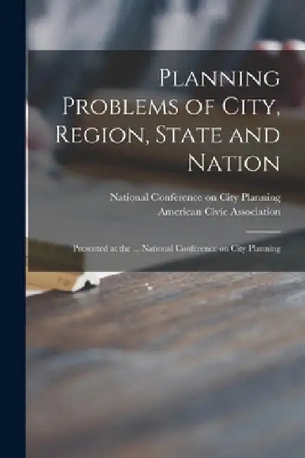 Planning Problems of City, Region, State and Nation: Presented at the ... National Conference on City Planning by National Conference on City Planning
