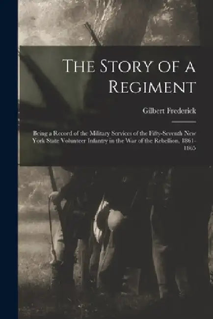 The Story of a Regiment: Being a Record of the Military Services of the Fifty-seventh New York State Volunteer Infantry in the War of the Rebel by Gilbert B. 1841 or 2. Frederick