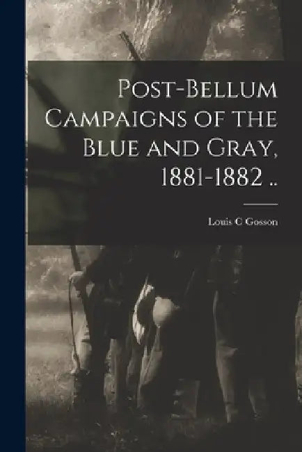 Post-bellum Campaigns of the Blue and Gray, 1881-1882 .. by Louis C. Gosson