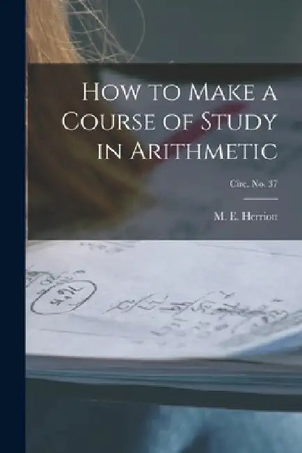 How to Make a Course of Study in Arithmetic; circ. No. 37 by M. E. (Marion Eugene) B. 1. Herriott