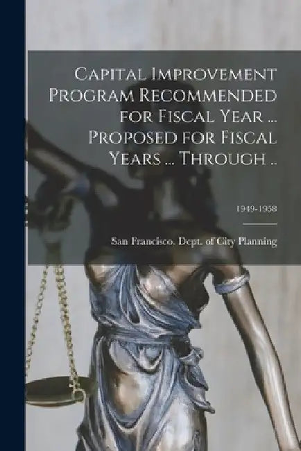 Capital Improvement Program Recommended for Fiscal Year ... Proposed for Fiscal Years ... Through ..; 1949-1958 by San Francisco (Calif ) Dept of City