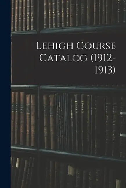 Lehigh Course Catalog (1912-1913) by Anonymous