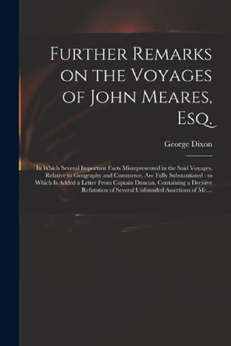 Further Remarks on the Voyages of John Meares, Esq. [microform]: in Which Several Important Facts Misrepresented in the Said Voyages, Relative to Geog by George D. 1800? Dixon