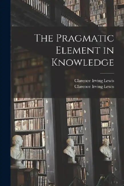 The Pragmatic Element in Knowledge by Clarence Irving Lewis